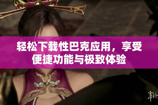 轻松下载性巴克应用，享受便捷功能与极致体验