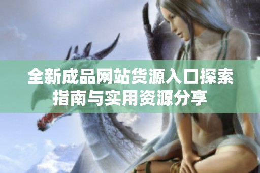 全新成品网站货源入口探索指南与实用资源分享
