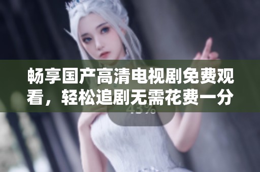 畅享国产高清电视剧免费观看，轻松追剧无需花费一分钱