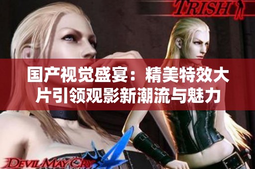 国产视觉盛宴：精美特效大片引领观影新潮流与魅力