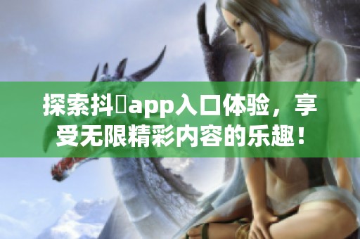 探索抖抈app入口体验，享受无限精彩内容的乐趣！