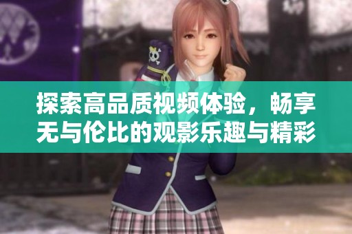 探索高品质视频体验，畅享无与伦比的观影乐趣与精彩内容
