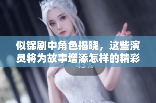 似锦剧中角色揭晓，这些演员将为故事增添怎样的精彩瞬间