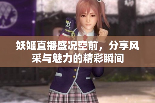 妖姬直播盛况空前，分享风采与魅力的精彩瞬间