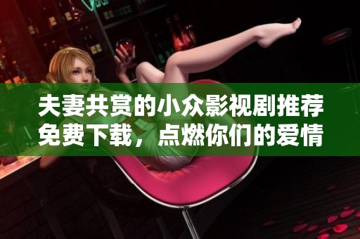 夫妻共赏的小众影视剧推荐免费下载，点燃你们的爱情火花