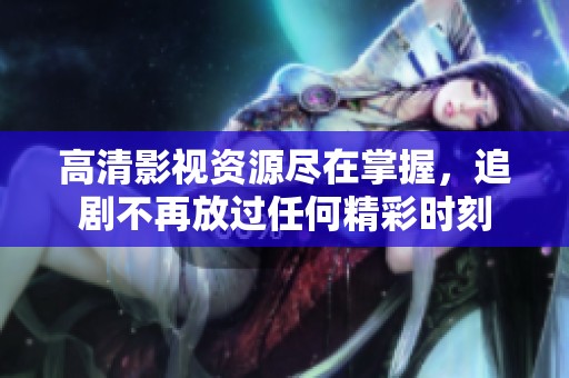 高清影视资源尽在掌握，追剧不再放过任何精彩时刻