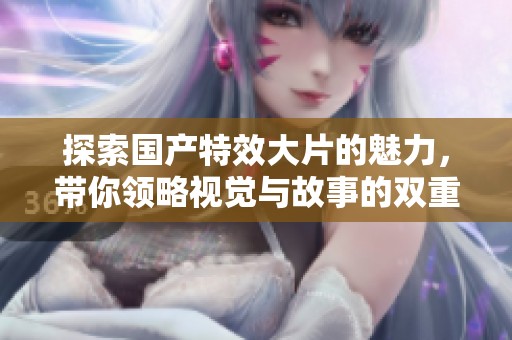 探索国产特效大片的魅力，带你领略视觉与故事的双重盛宴