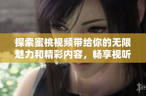 探索蜜桃视频带给你的无限魅力和精彩内容，畅享视听盛宴
