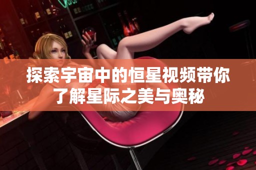 探索宇宙中的恒星视频带你了解星际之美与奥秘