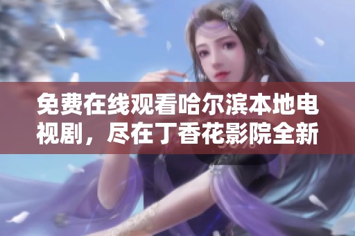 免费在线观看哈尔滨本地电视剧，尽在丁香花影院全新上线