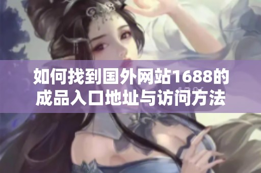 如何找到国外网站1688的成品入口地址与访问方法