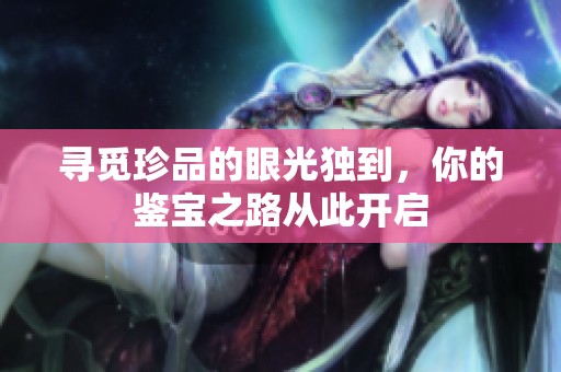 寻觅珍品的眼光独到，你的鉴宝之路从此开启