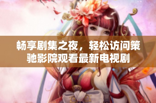 畅享剧集之夜，轻松访问策驰影院观看最新电视剧