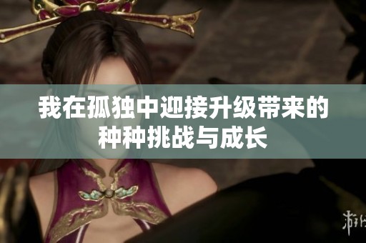 我在孤独中迎接升级带来的种种挑战与成长