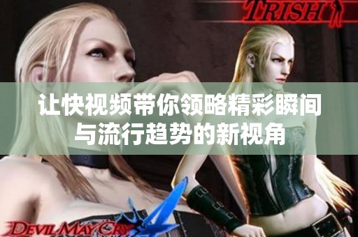 让快视频带你领略精彩瞬间与流行趋势的新视角