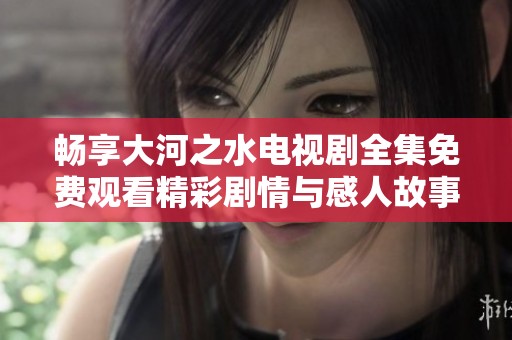 畅享大河之水电视剧全集免费观看精彩剧情与感人故事