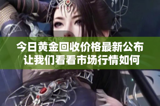 今日黄金回收价格最新公布 让我们看看市场行情如何变化