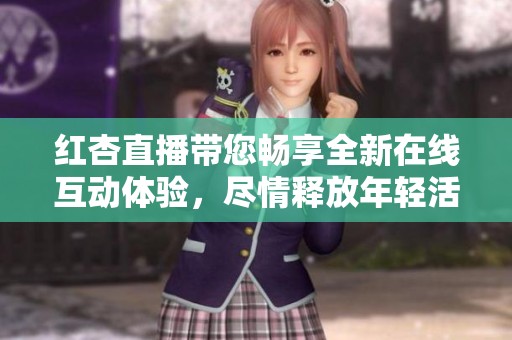 红杏直播带您畅享全新在线互动体验，尽情释放年轻活力