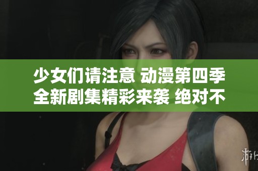少女们请注意 动漫第四季全新剧集精彩来袭 绝对不容错过