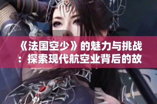《法国空少》的魅力与挑战：探索现代航空业背后的故事与人生经历