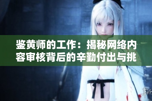 鉴黄师的工作：揭秘网络内容审核背后的辛勤付出与挑战