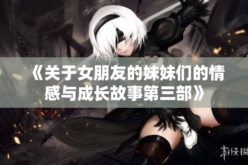 《关于女朋友的妹妹们的情感与成长故事第三部》