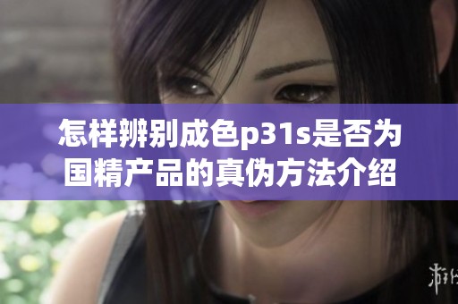 怎样辨别成色p31s是否为国精产品的真伪方法介绍