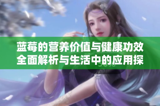 蓝莓的营养价值与健康功效全面解析与生活中的应用探讨