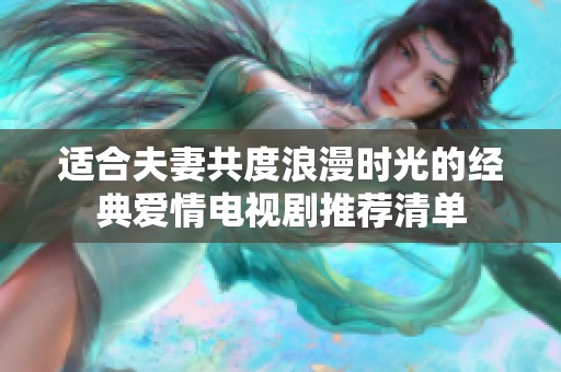 适合夫妻共度浪漫时光的经典爱情电视剧推荐清单