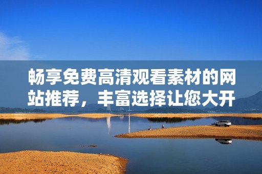 畅享免费高清观看素材的网站推荐，丰富选择让您大开眼界