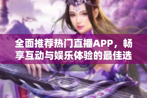 全面推荐热门直播APP，畅享互动与娱乐体验的最佳选择