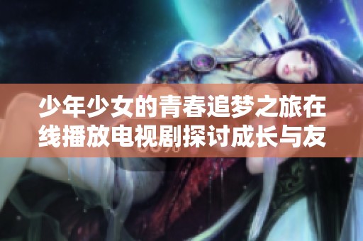 少年少女的青春追梦之旅在线播放电视剧探讨成长与友情
