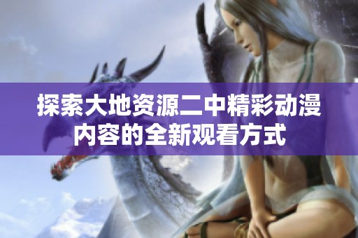 探索大地资源二中精彩动漫内容的全新观看方式