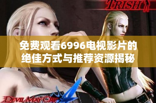 免费观看6996电视影片的绝佳方式与推荐资源揭秘