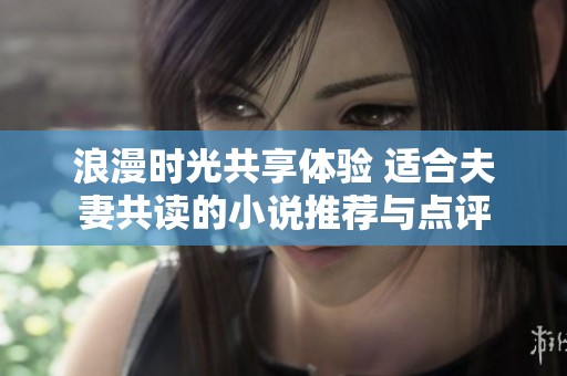 浪漫时光共享体验 适合夫妻共读的小说推荐与点评