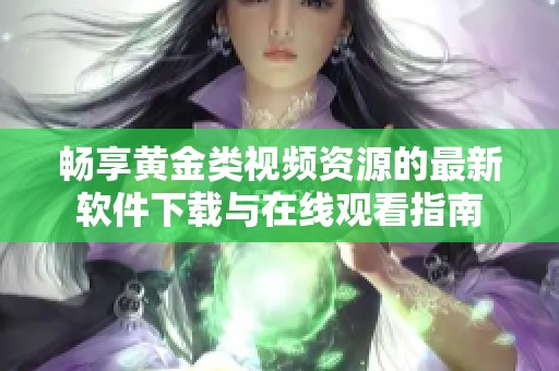 畅享黄金类视频资源的最新软件下载与在线观看指南