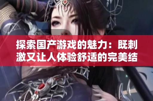 探索国产游戏的魅力：既刺激又让人体验舒适的完美结合