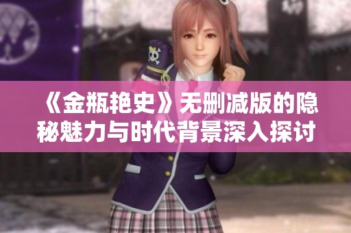 《金瓶艳史》无删减版的隐秘魅力与时代背景深入探讨之旅