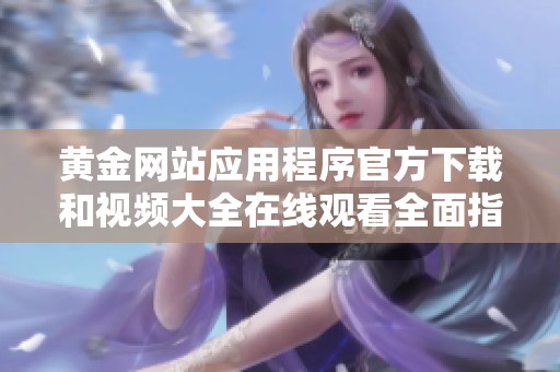 黄金网站应用程序官方下载和视频大全在线观看全面指南