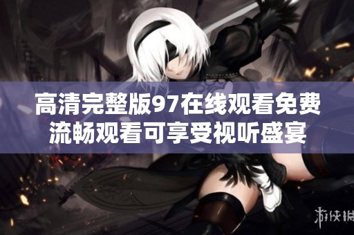 高清完整版97在线观看免费流畅观看可享受视听盛宴