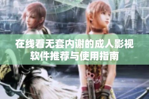在线看无套内谢的成人影视软件推荐与使用指南