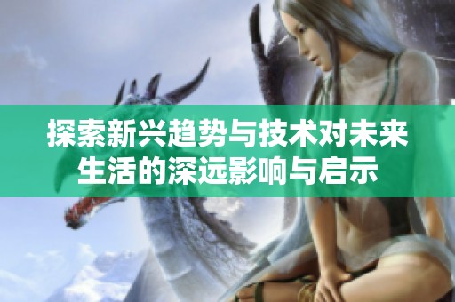 探索新兴趋势与技术对未来生活的深远影响与启示