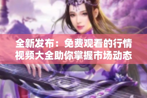 全新发布：免费观看的行情视频大全助你掌握市场动态