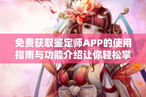 免费获取鉴定师APP的使用指南与功能介绍让你轻松掌握技能