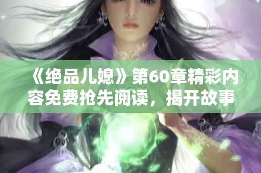 《绝品儿媳》第60章精彩内容免费抢先阅读，揭开故事新篇章