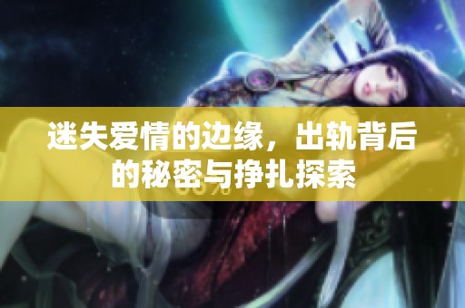迷失爱情的边缘，出轨背后的秘密与挣扎探索