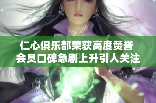 仁心俱乐部荣获高度赞誉 会员口碑急剧上升引人关注
