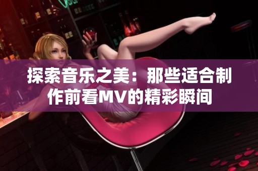 探索音乐之美：那些适合制作前看MV的精彩瞬间