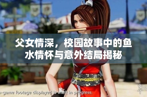 父女情深，校园故事中的鱼水情怀与意外结局揭秘