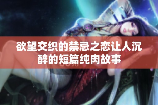 欲望交织的禁忌之恋让人沉醉的短篇纯肉故事